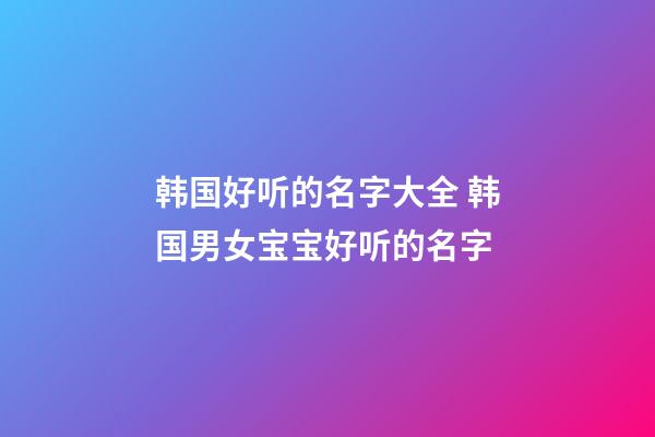 韩国好听的名字大全 韩国男女宝宝好听的名字
